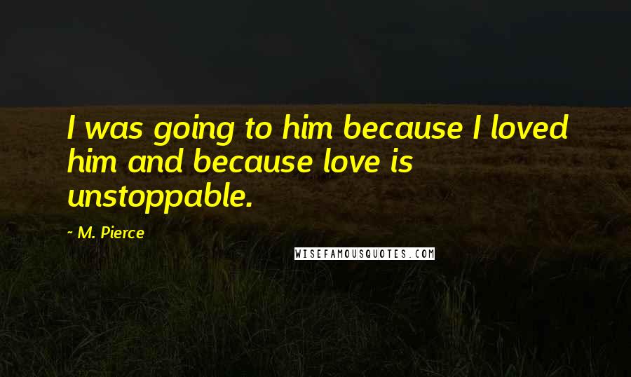 M. Pierce Quotes: I was going to him because I loved him and because love is unstoppable.