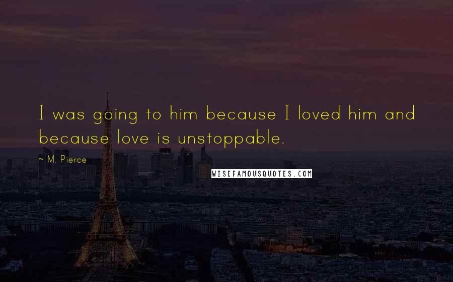 M. Pierce Quotes: I was going to him because I loved him and because love is unstoppable.