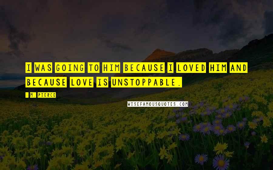 M. Pierce Quotes: I was going to him because I loved him and because love is unstoppable.