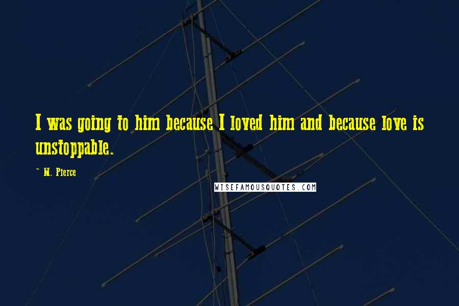 M. Pierce Quotes: I was going to him because I loved him and because love is unstoppable.