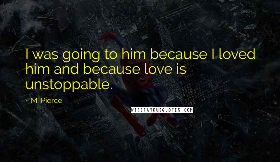 M. Pierce Quotes: I was going to him because I loved him and because love is unstoppable.