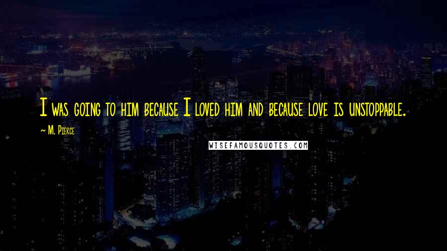 M. Pierce Quotes: I was going to him because I loved him and because love is unstoppable.