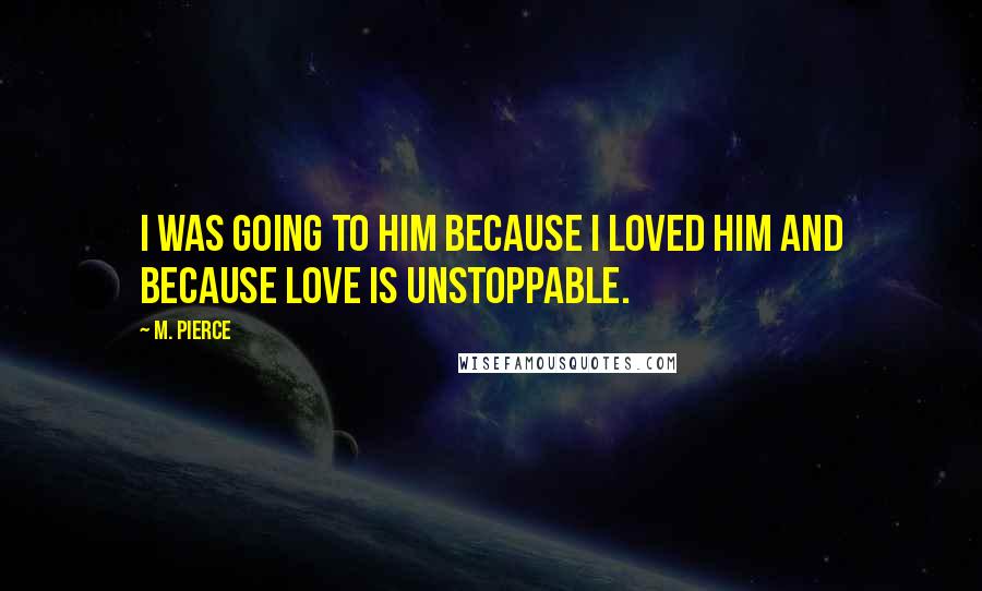 M. Pierce Quotes: I was going to him because I loved him and because love is unstoppable.