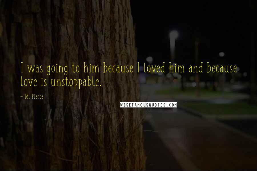 M. Pierce Quotes: I was going to him because I loved him and because love is unstoppable.