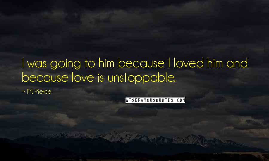 M. Pierce Quotes: I was going to him because I loved him and because love is unstoppable.