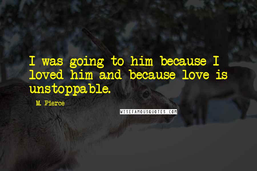 M. Pierce Quotes: I was going to him because I loved him and because love is unstoppable.