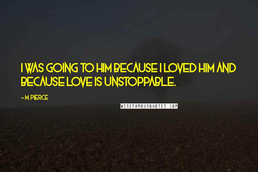 M. Pierce Quotes: I was going to him because I loved him and because love is unstoppable.