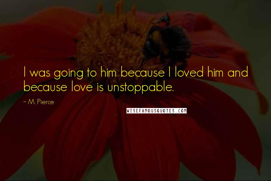 M. Pierce Quotes: I was going to him because I loved him and because love is unstoppable.