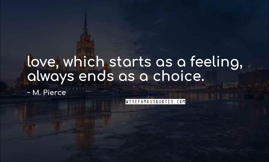 M. Pierce Quotes: love, which starts as a feeling, always ends as a choice.