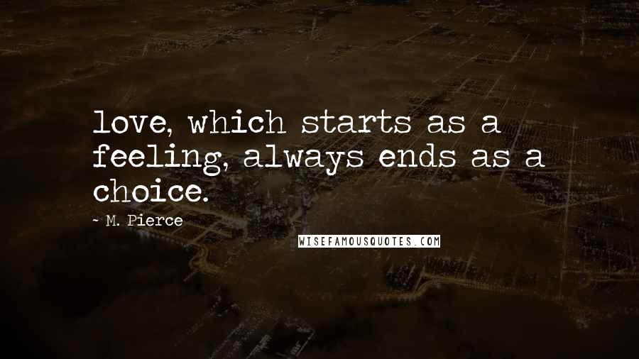 M. Pierce Quotes: love, which starts as a feeling, always ends as a choice.