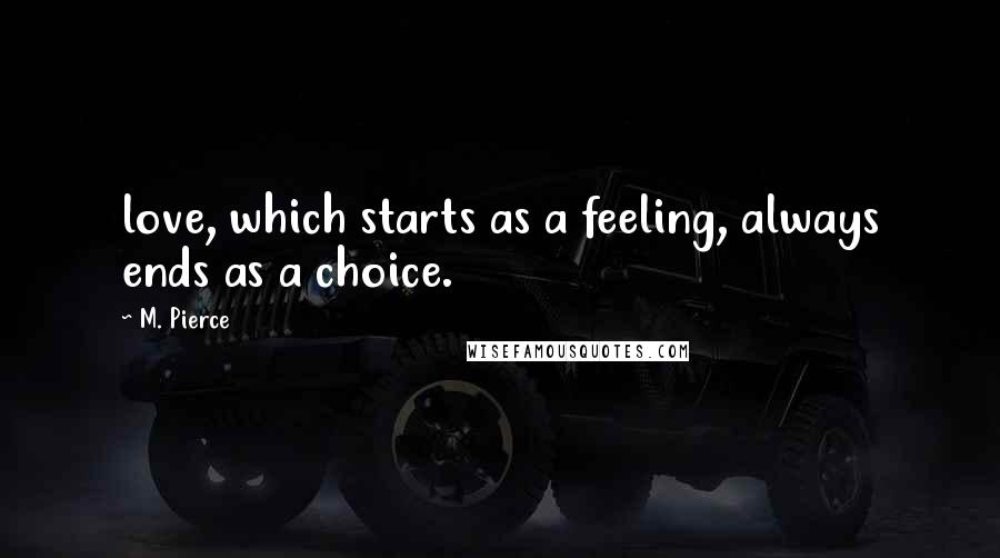 M. Pierce Quotes: love, which starts as a feeling, always ends as a choice.
