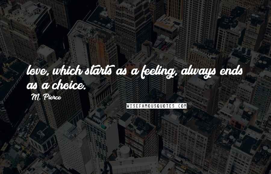 M. Pierce Quotes: love, which starts as a feeling, always ends as a choice.