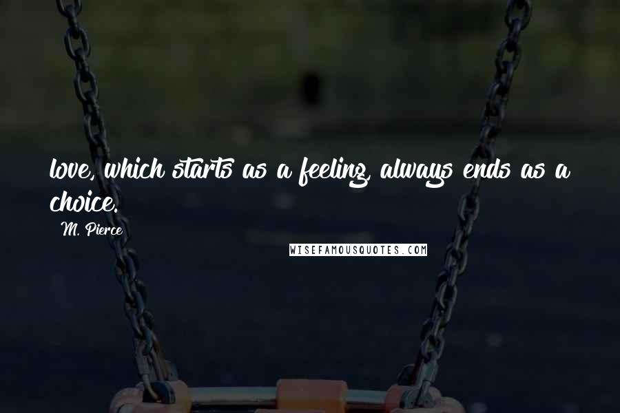 M. Pierce Quotes: love, which starts as a feeling, always ends as a choice.