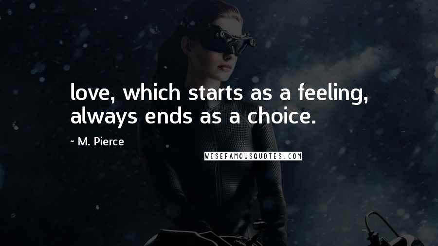 M. Pierce Quotes: love, which starts as a feeling, always ends as a choice.