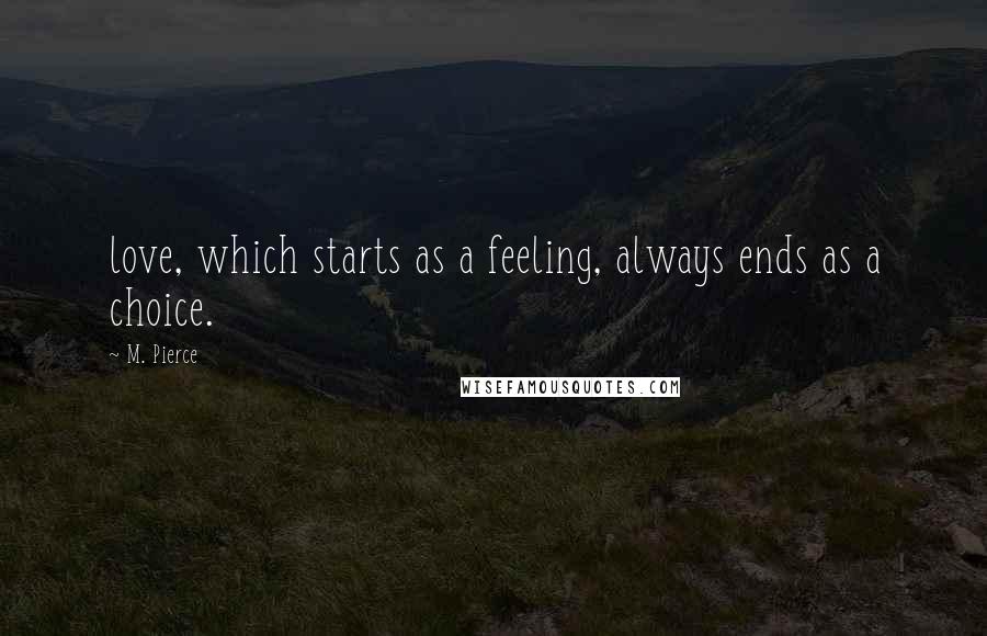 M. Pierce Quotes: love, which starts as a feeling, always ends as a choice.
