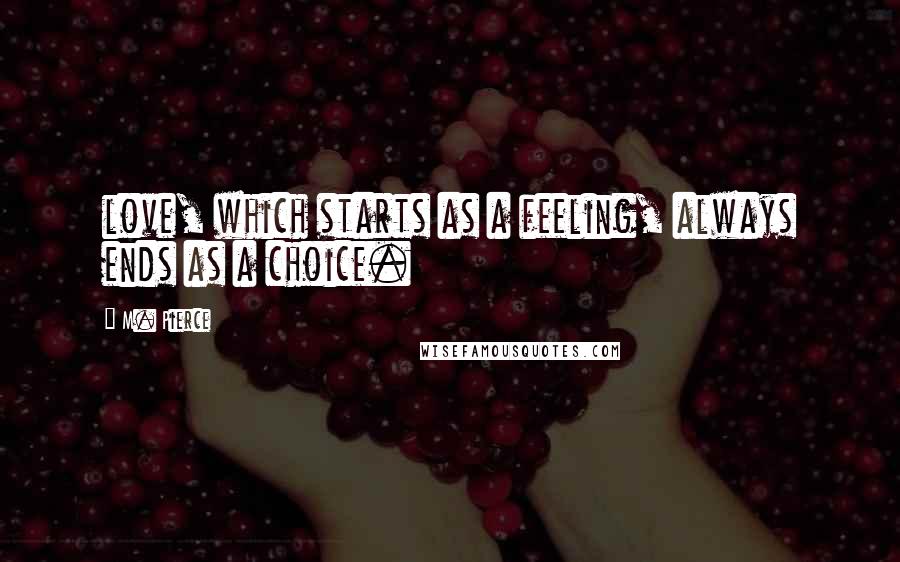 M. Pierce Quotes: love, which starts as a feeling, always ends as a choice.