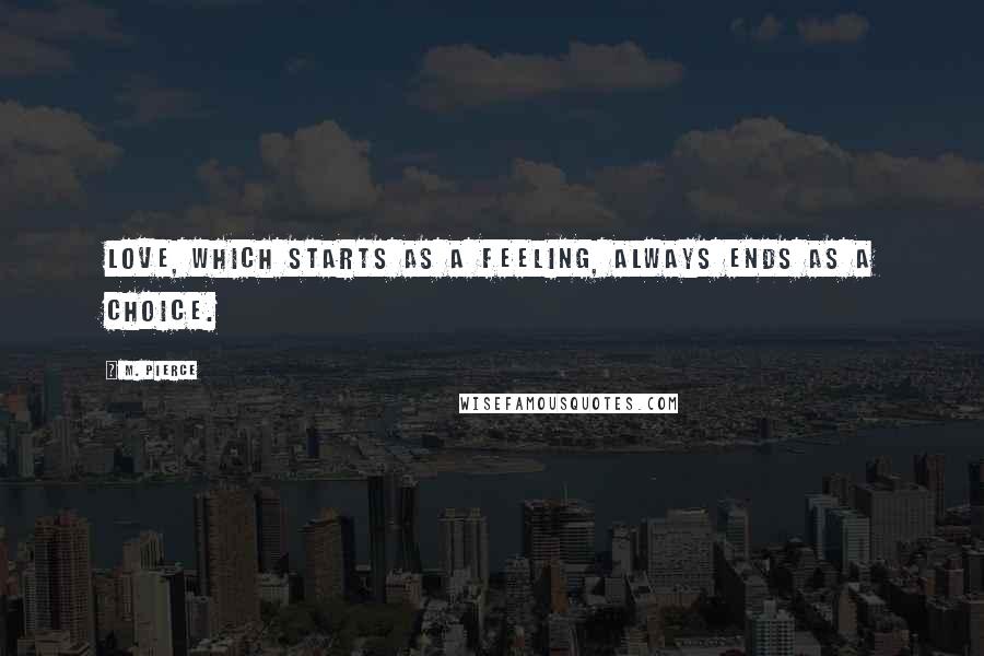 M. Pierce Quotes: love, which starts as a feeling, always ends as a choice.