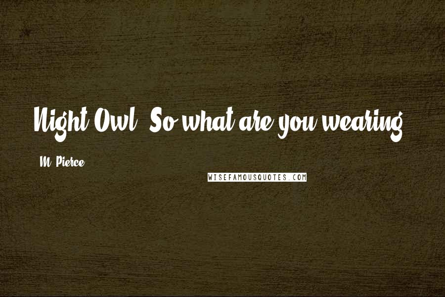 M. Pierce Quotes: Night Owl: So what are you wearing?