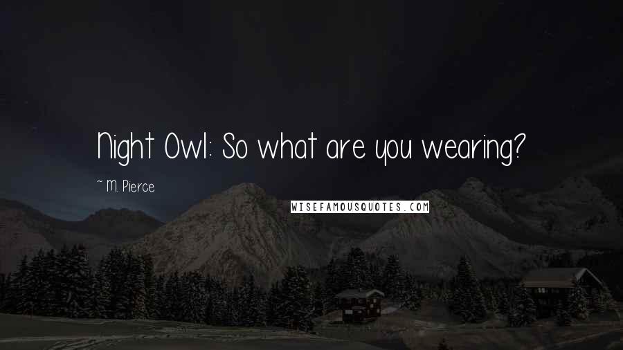 M. Pierce Quotes: Night Owl: So what are you wearing?