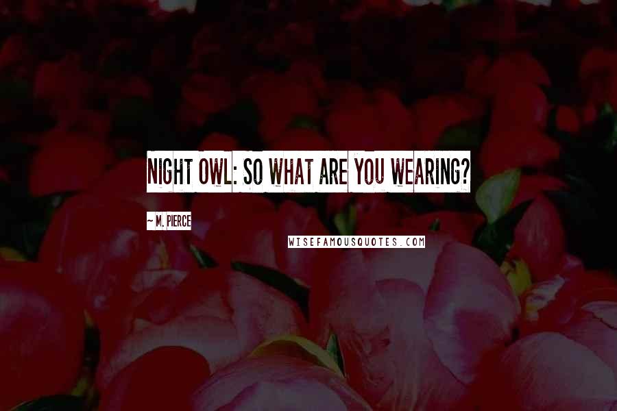 M. Pierce Quotes: Night Owl: So what are you wearing?