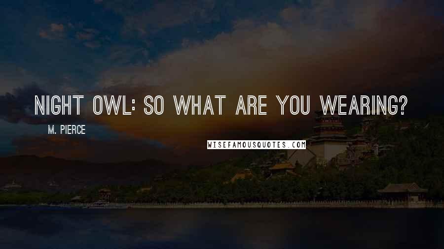 M. Pierce Quotes: Night Owl: So what are you wearing?