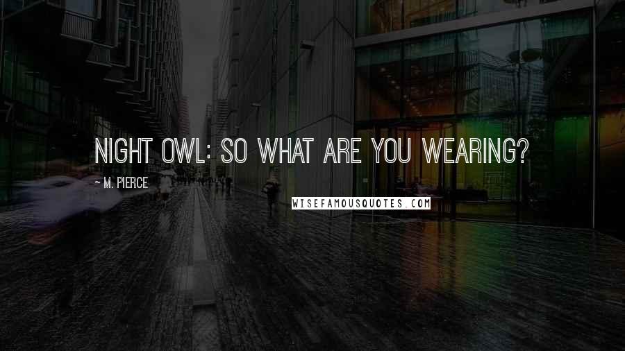 M. Pierce Quotes: Night Owl: So what are you wearing?