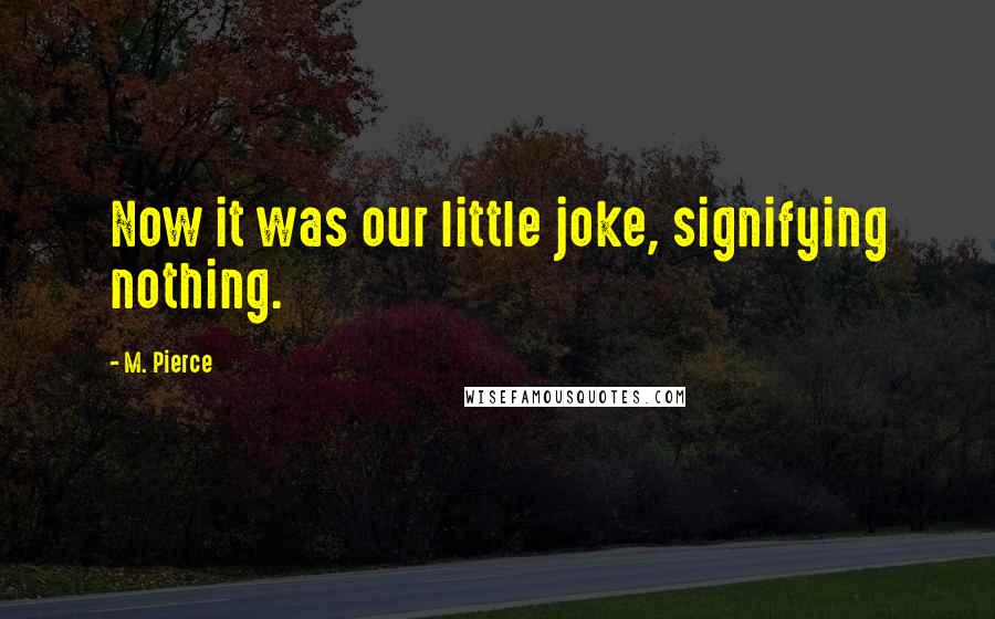 M. Pierce Quotes: Now it was our little joke, signifying nothing.