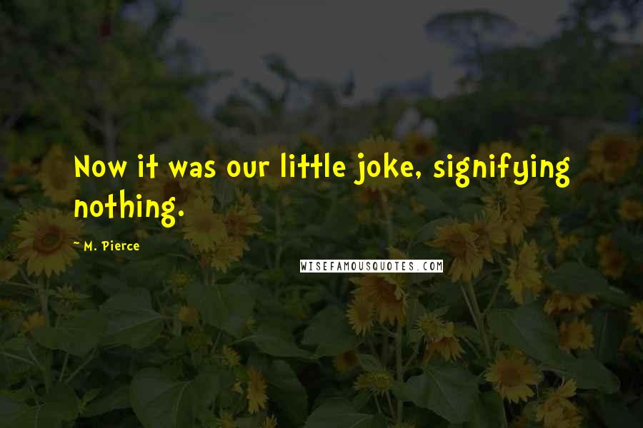 M. Pierce Quotes: Now it was our little joke, signifying nothing.