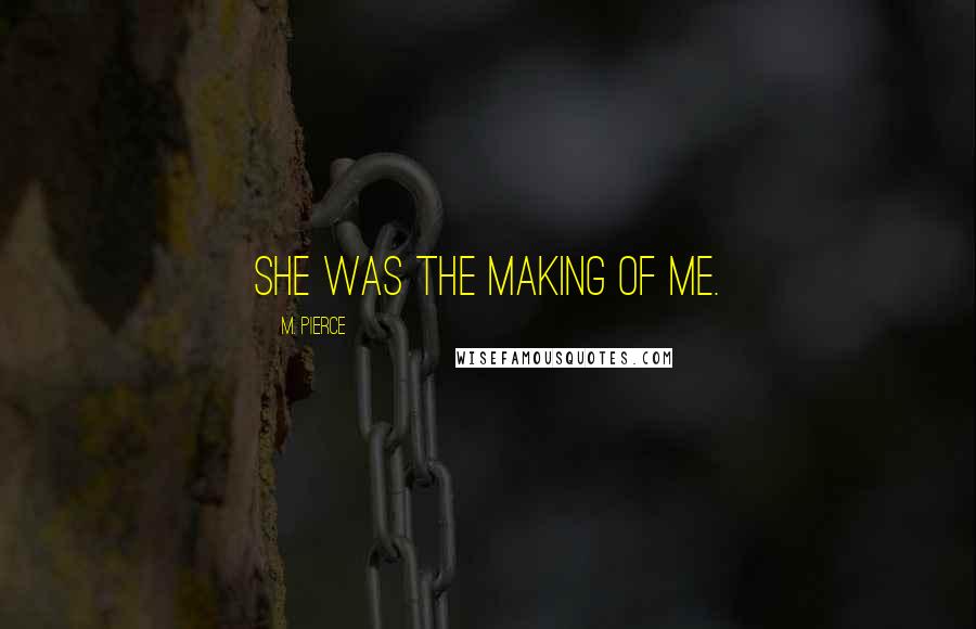 M. Pierce Quotes: She was the making of me.