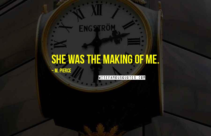 M. Pierce Quotes: She was the making of me.