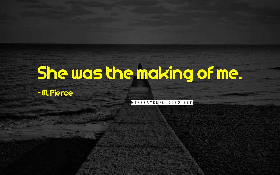 M. Pierce Quotes: She was the making of me.