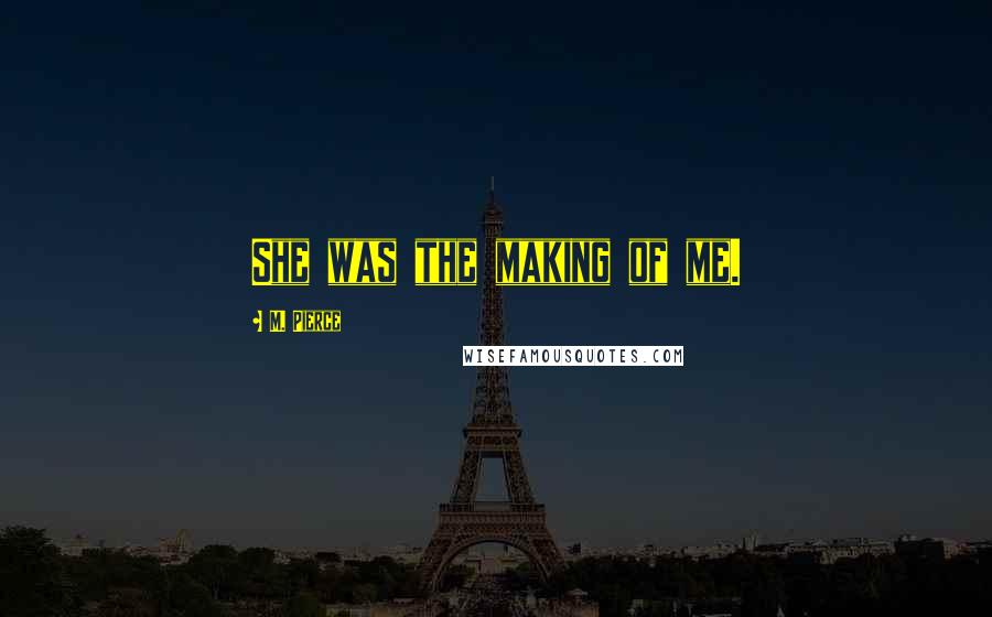 M. Pierce Quotes: She was the making of me.