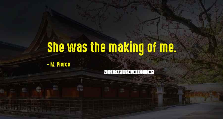 M. Pierce Quotes: She was the making of me.