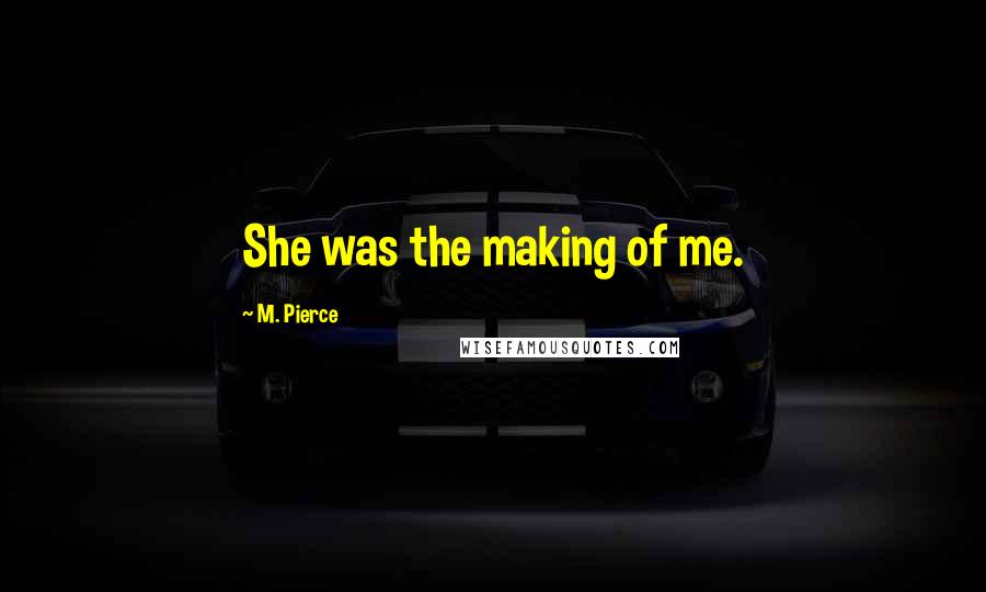 M. Pierce Quotes: She was the making of me.