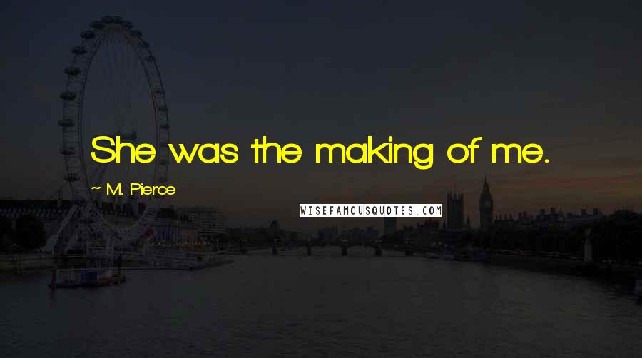 M. Pierce Quotes: She was the making of me.