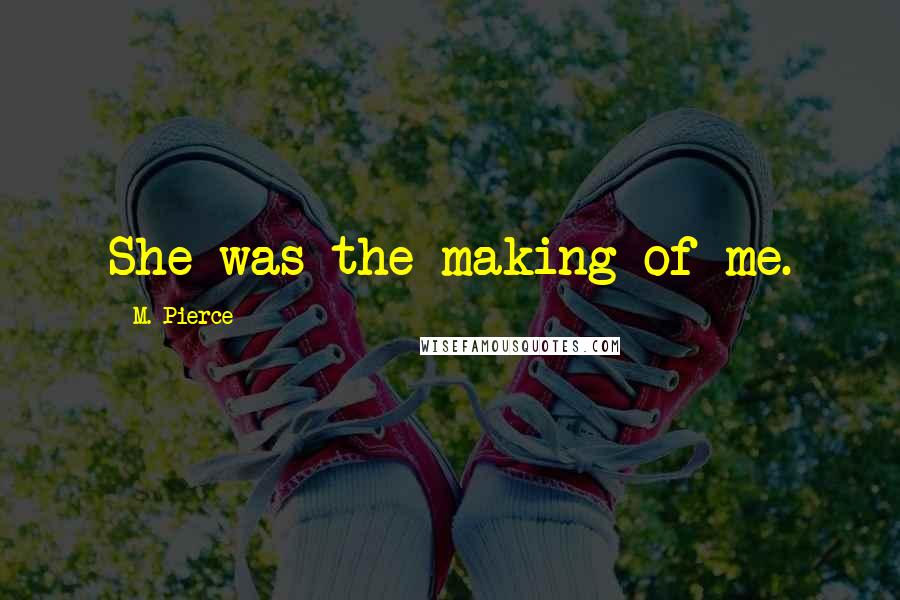 M. Pierce Quotes: She was the making of me.