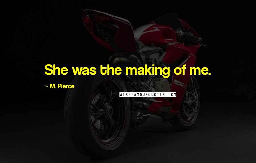 M. Pierce Quotes: She was the making of me.