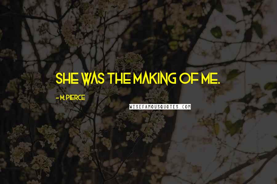 M. Pierce Quotes: She was the making of me.