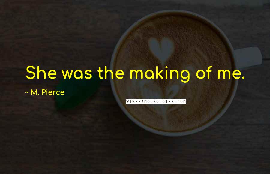 M. Pierce Quotes: She was the making of me.