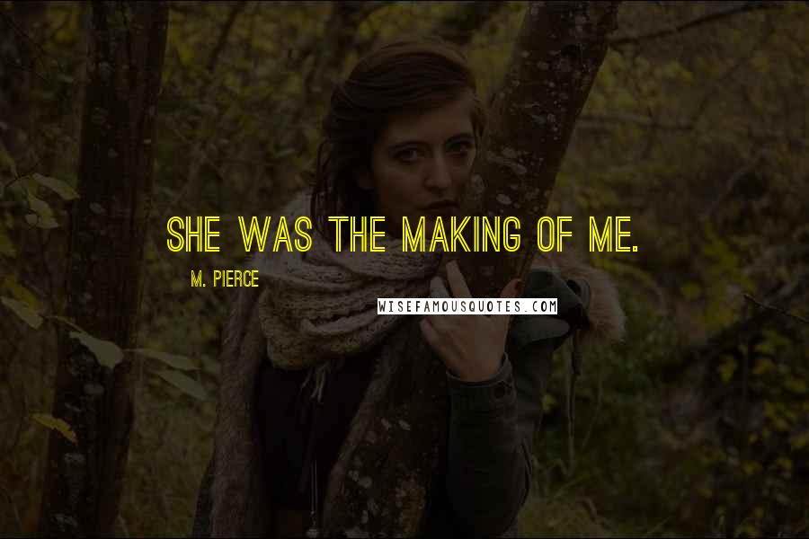 M. Pierce Quotes: She was the making of me.