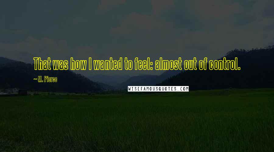 M. Pierce Quotes: That was how I wanted to feel: almost out of control.