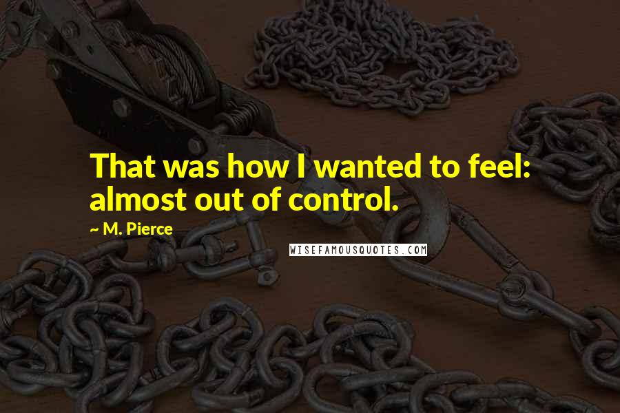 M. Pierce Quotes: That was how I wanted to feel: almost out of control.