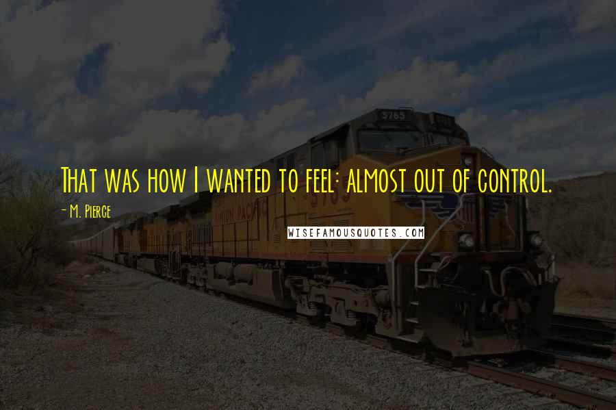 M. Pierce Quotes: That was how I wanted to feel: almost out of control.