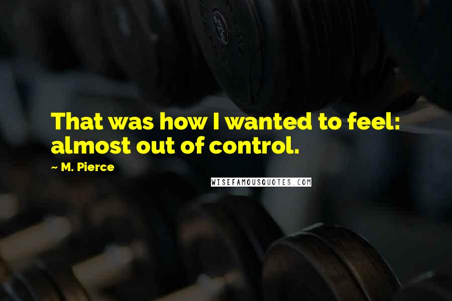 M. Pierce Quotes: That was how I wanted to feel: almost out of control.