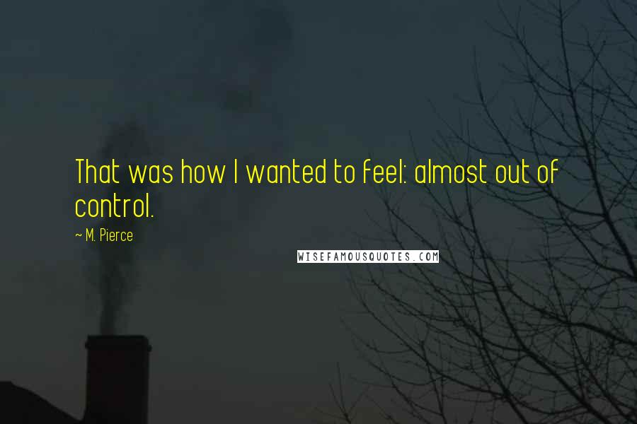 M. Pierce Quotes: That was how I wanted to feel: almost out of control.