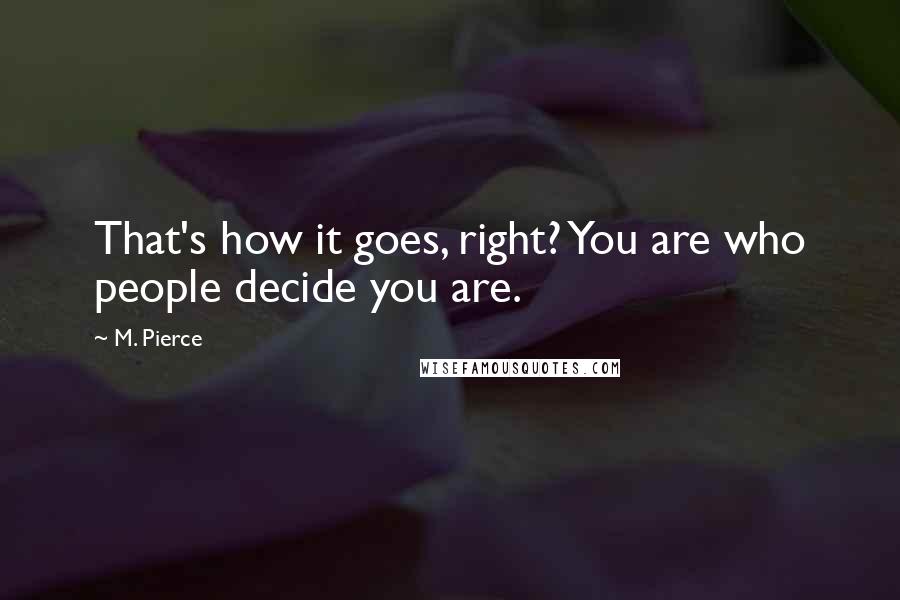 M. Pierce Quotes: That's how it goes, right? You are who people decide you are.