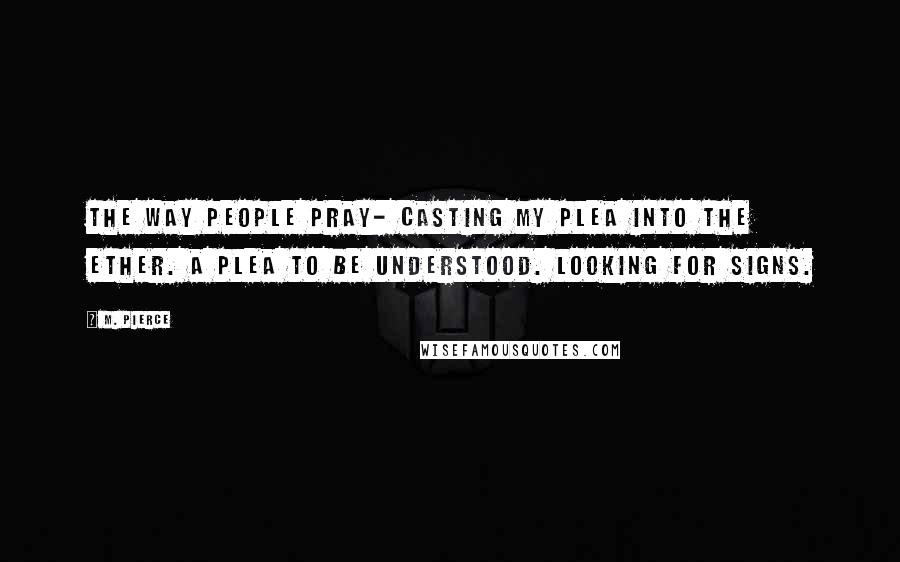 M. Pierce Quotes: The way people pray- casting my plea into the ether. A plea to be understood. Looking for signs.