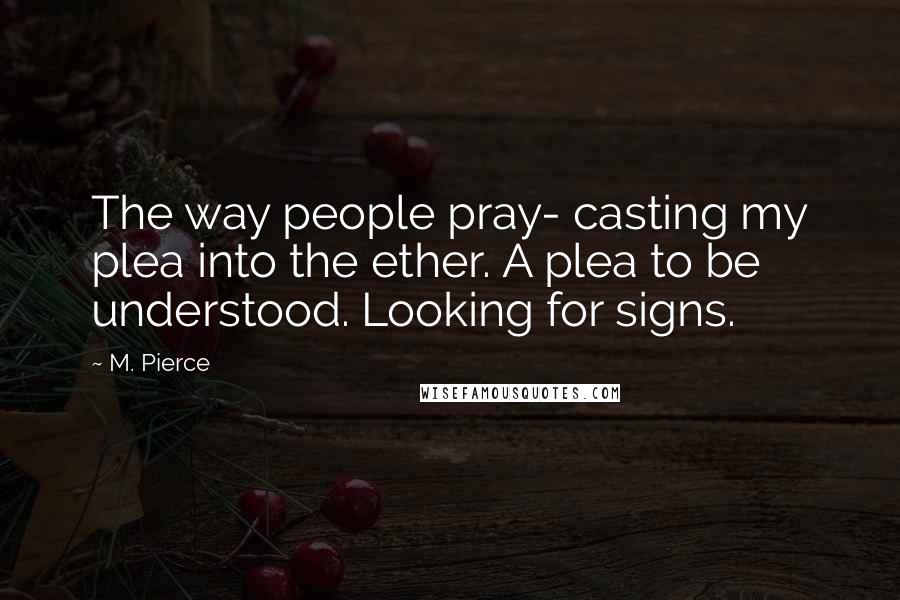 M. Pierce Quotes: The way people pray- casting my plea into the ether. A plea to be understood. Looking for signs.