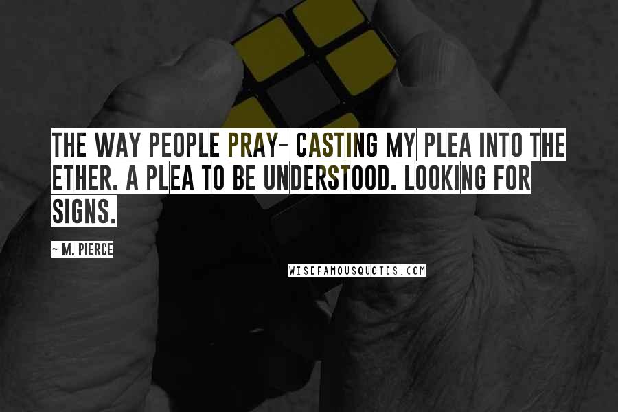 M. Pierce Quotes: The way people pray- casting my plea into the ether. A plea to be understood. Looking for signs.