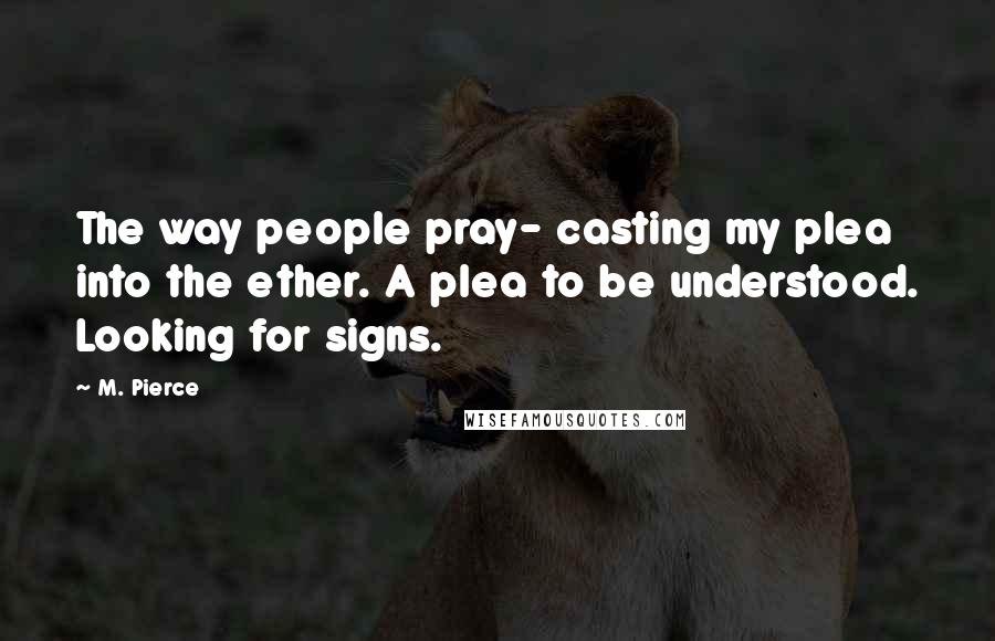 M. Pierce Quotes: The way people pray- casting my plea into the ether. A plea to be understood. Looking for signs.